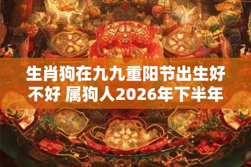 生肖狗在九九重阳节出生好不好 属狗人2026年下半年运势