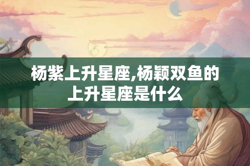 杨紫上升星座,杨颖双鱼的上升星座是什么