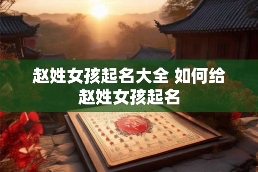 赵姓女孩起名大全 如何给赵姓女孩起名