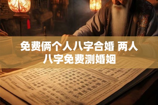免费俩个人八字合婚 两人八字免费测婚姻