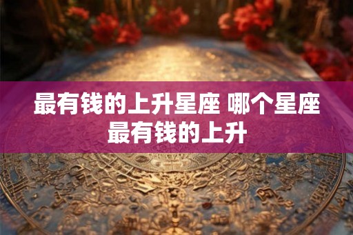 最有钱的上升星座 哪个星座最有钱的上升