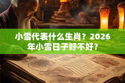 小雪代表什么生肖？2026年小雪日子好不好？