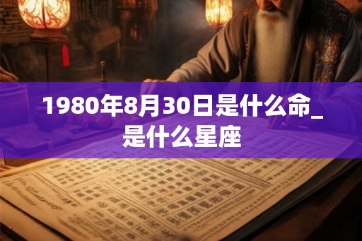 1980年8月30日是什么命_是什么星座