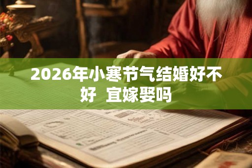 2026年小寒节气结婚好不好  宜嫁娶吗