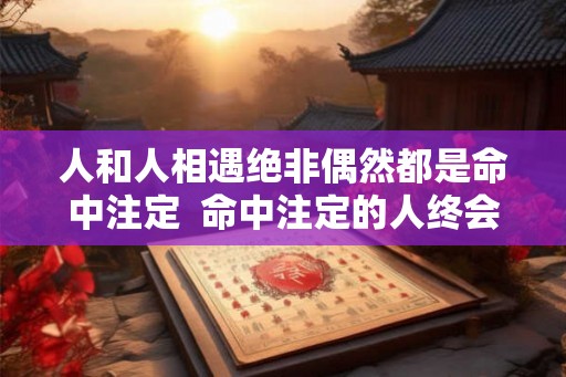 人和人相遇绝非偶然都是命中注定  命中注定的人终会相遇