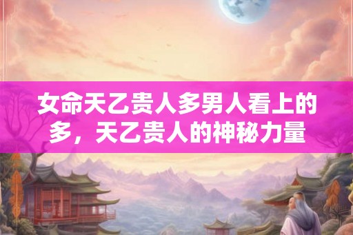 女命天乙贵人多男人看上的多，天乙贵人的神秘力量
