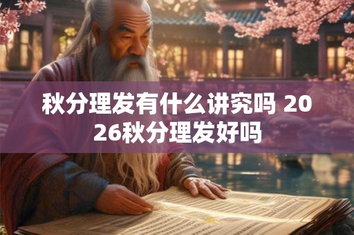 秋分理发有什么讲究吗 2026秋分理发好吗
