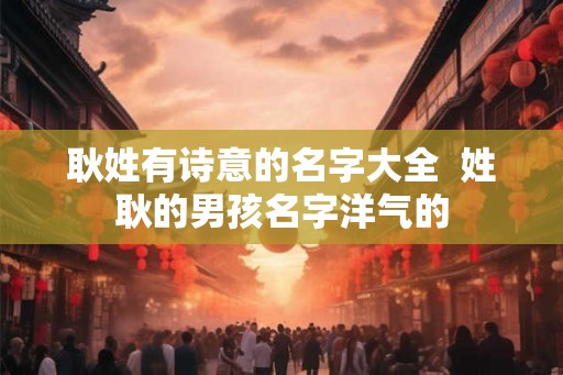 耿姓有诗意的名字大全  姓耿的男孩名字洋气的