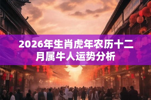 2026年生肖虎年农历十二月属牛人运势分析