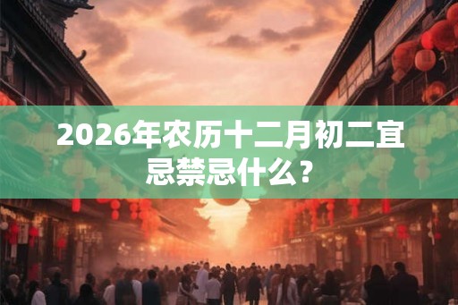 2026年农历十二月初二宜忌禁忌什么？