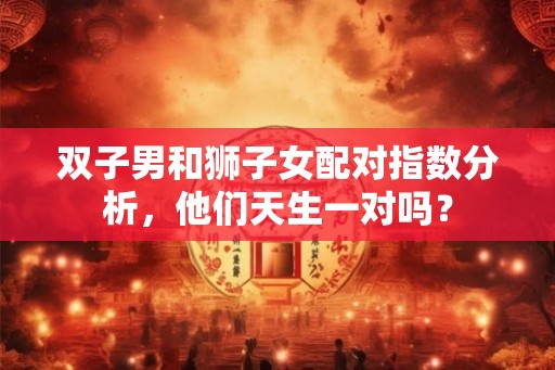 双子男和狮子女配对指数分析，他们天生一对吗？