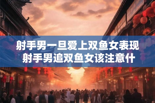 射手男一旦爱上双鱼女表现 射手男追双鱼女该注意什么