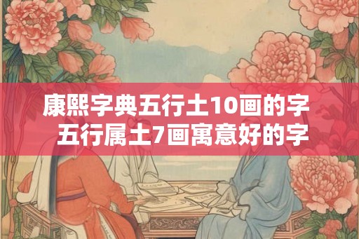 康熙字典五行土10画的字  五行属土7画寓意好的字