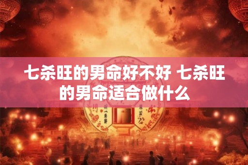 七杀旺的男命好不好 七杀旺的男命适合做什么