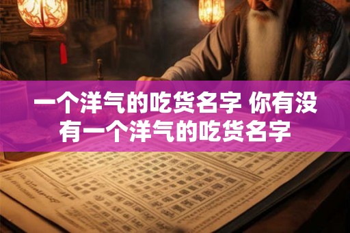 一个洋气的吃货名字 你有没有一个洋气的吃货名字 一个洋气的吃货名字 你有没有一个洋气的吃货名字