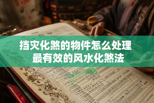 挡灾化煞的物件怎么处理 最有效的风水化煞法 挡灾化煞的物件怎么处理 最有效的风水化煞法