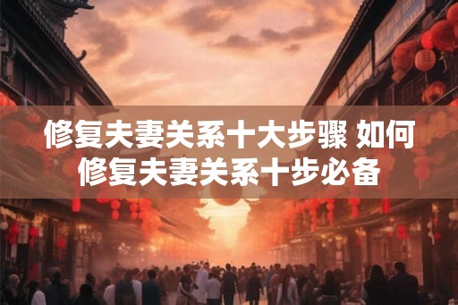 修复夫妻关系十大步骤 如何修复夫妻关系十步必备