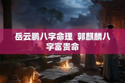 岳云鹏八字命理  郭麒麟八字富贵命