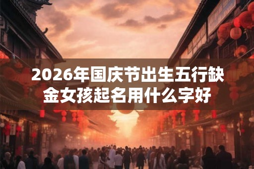 2026年国庆节出生五行缺金女孩起名用什么字好
