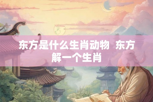 东方是什么生肖动物  东方解一个生肖