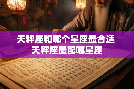 天秤座和哪个星座最合适 天秤座最配哪星座