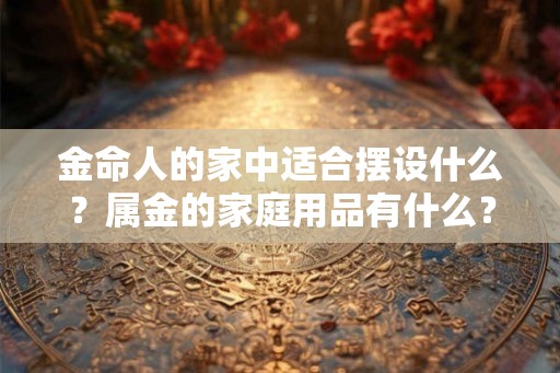 金命人的家中适合摆设什么？属金的家庭用品有什么？