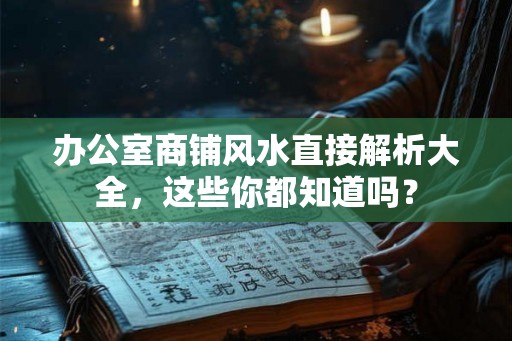 办公室商铺风水直接解析大全，这些你都知道吗？