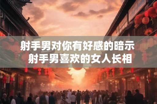 射手男对你有好感的暗示 射手男喜欢的女人长相 射手男对你有好感的暗示 射手男喜欢的女人长相