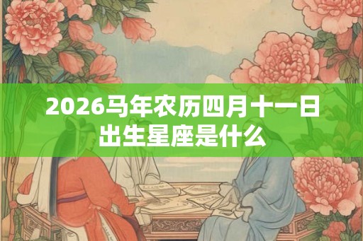 2026马年农历四月十一日出生星座是什么