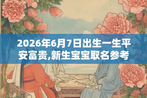 2026年6月7日出生一生平安富贵,新生宝宝取名参考