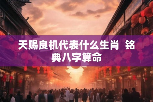天赐良机代表什么生肖  铭典八字算命