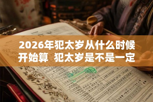 2026年犯太岁从什么时候开始算  犯太岁是不是一定不好