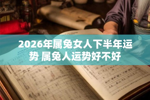 2026年属兔女人下半年运势 属兔人运势好不好
