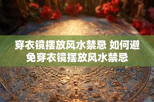 穿衣镜摆放风水禁忌 如何避免穿衣镜摆放风水禁忌