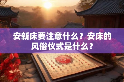 安新床要注意什么？安床的风俗仪式是什么？