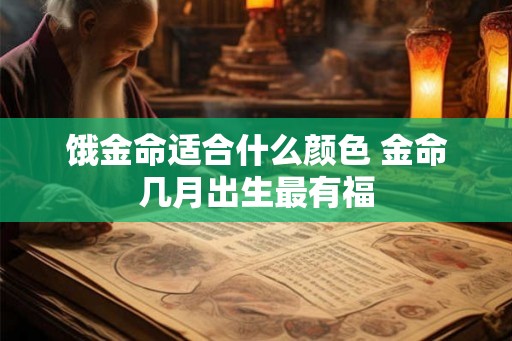 饿金命适合什么颜色 金命几月出生最有福 饿金命适合什么颜色 金命几月出生最有福