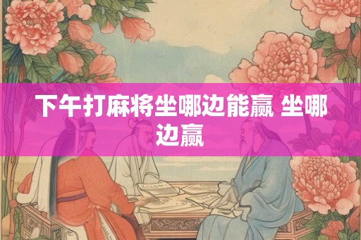 下午打麻将坐哪边能赢 坐哪边赢 下午打麻将坐哪边能赢 坐哪边赢