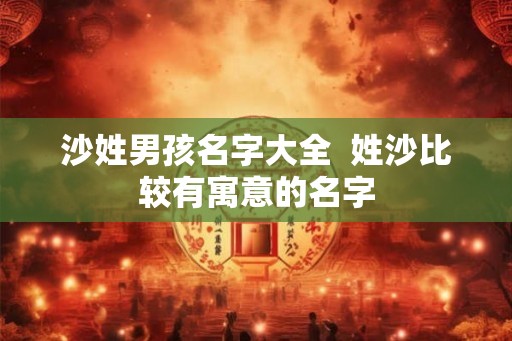 沙姓男孩名字大全 姓沙比较有寓意的名字 沙姓男孩名字大全 姓沙比较有寓意的名字