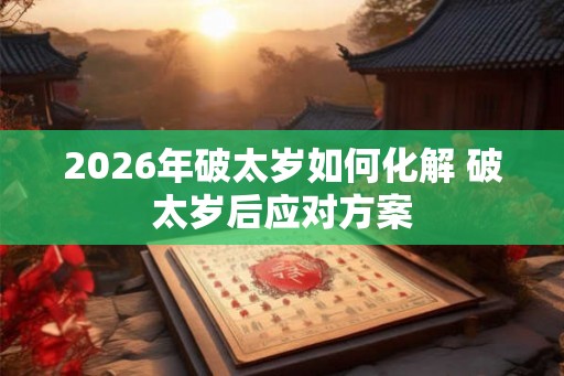 2026年破太岁如何化解 破太岁后应对方案