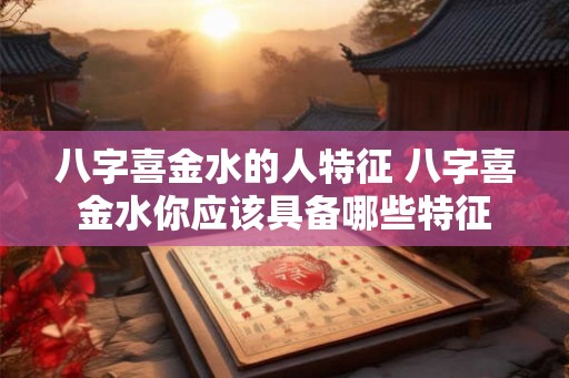 八字喜金水的人特征 八字喜金水你应该具备哪些特征