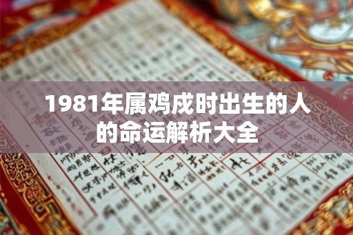 1981年属鸡戍时出生的人的命运解析大全 1981年属鸡戍时出生的人的命运解析大全