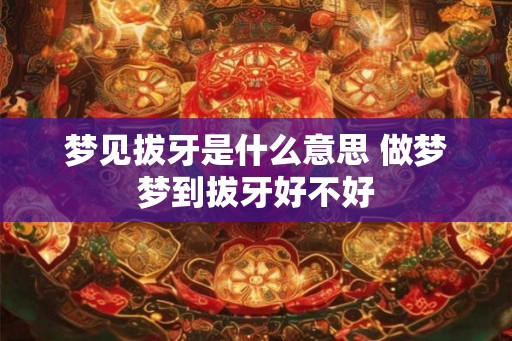 梦见拔牙是什么意思 做梦梦到拔牙好不好