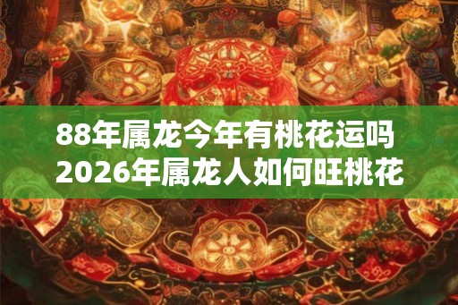 88年属龙今年有桃花运吗 2026年属龙人如何旺桃花