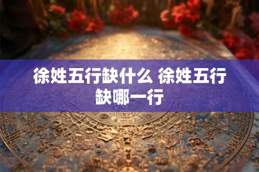 徐姓五行缺什么 徐姓五行缺哪一行