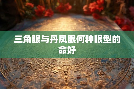 三角眼与丹凤眼何种眼型的命好 三角眼与丹凤眼何种眼型的命好