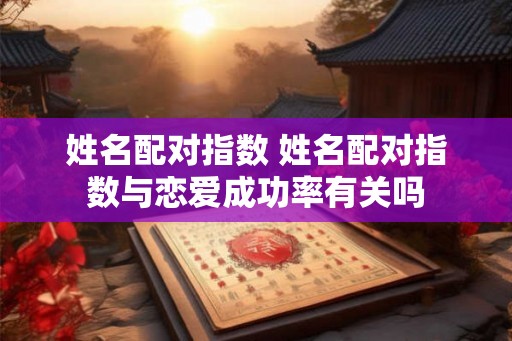 姓名配对指数 姓名配对指数与恋爱成功率有关吗