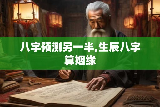 八字预测另一半,生辰八字算姻缘 八字预测另一半,生辰八字算姻缘