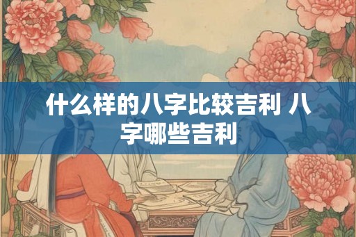什么样的八字比较吉利 八字哪些吉利