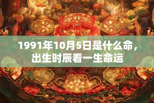 1991年10月5日是什么命,出生时辰看一生命运 1991年10月5日是什么命,出生时辰看一生命运