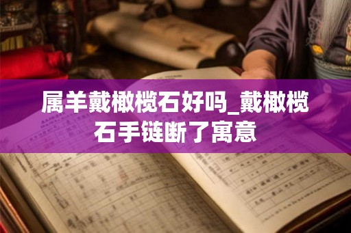 属羊戴橄榄石好吗_戴橄榄石手链断了寓意